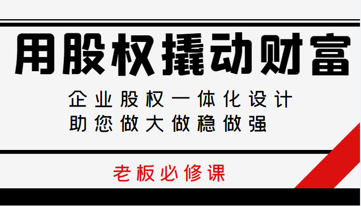 用股权撬动财富,企业股权一体化设计,助您做大做稳做强, 老板必修课-续财库